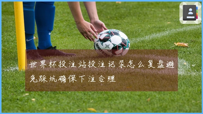 世界杯投注站投注记录怎么复盘避免踩坑确保下注合理