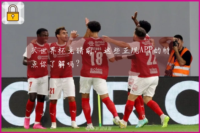 买世界杯竞猜前，这些正规APP的特点你了解吗？