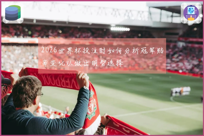2026世界杯投注时如何分析冠军赔率变化以做出明智选择