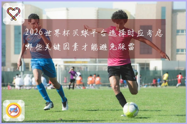 2026世界杯买球平台选择时应考虑哪些关键因素才能避免踩雷