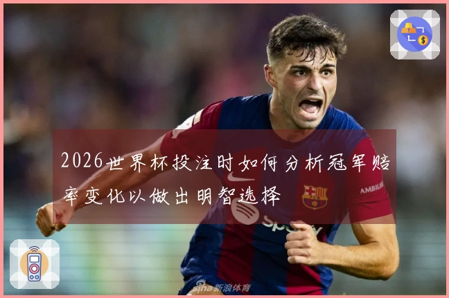 2026世界杯投注时如何分析冠军赔率变化以做出明智选择