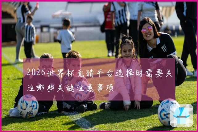 2026世界杯竞猜平台选择时需要关注哪些关键注意事项