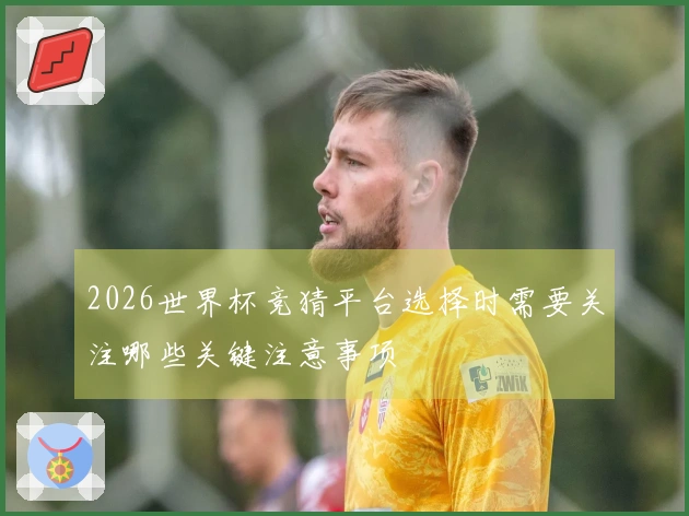 2026世界杯竞猜平台选择时需要关注哪些关键注意事项