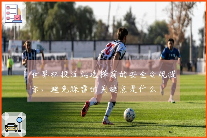 世界杯投注站选择前的安全合规提示，避免踩雷的关键点是什么