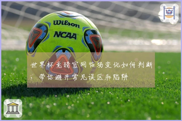 世界杯竞猜官网临场变化如何判断，带你避开常见误区和陷阱