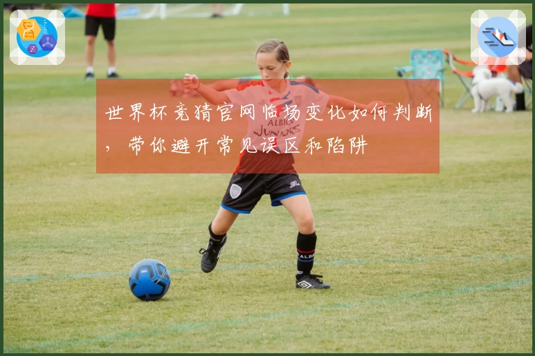 世界杯竞猜官网临场变化如何判断，带你避开常见误区和陷阱