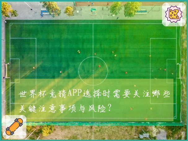 世界杯竞猜APP选择时需要关注哪些关键注意事项与风险?